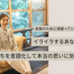 家族のために頑張っているのにイライラするあなたへ｜気持ちを言語化して本当の思いに気づく