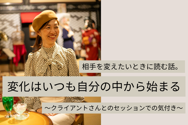 相手を変えたい時に読む話。変化はいつも自分の中から始まる。くらいあんとさんとのセッションでの気付きから